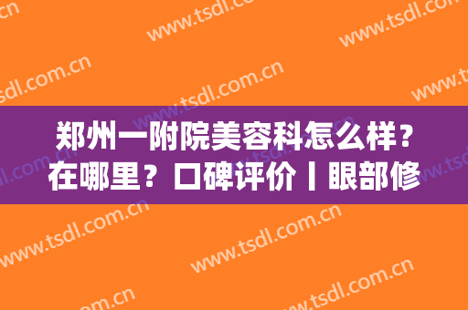 郑州一附院美容科怎么样？在哪里？口碑评价丨眼部修复全过程！(郑州第一附属整形医院)