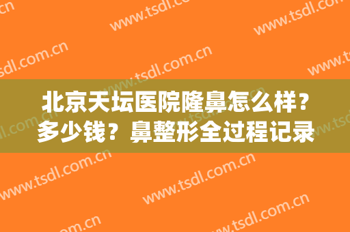 北京天坛医院隆鼻怎么样？多少钱？鼻整形全过程记录！附费用表(北京天坛医院割双眼皮)