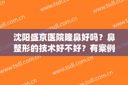 沈阳盛京医院隆鼻好吗？鼻整形的技术好不好？有案例和价格表哦(沈阳盛京医院鼻科)
