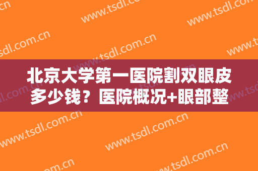 北京大学第一医院割双眼皮多少钱？医院概况+眼部整形精选案例曝光！