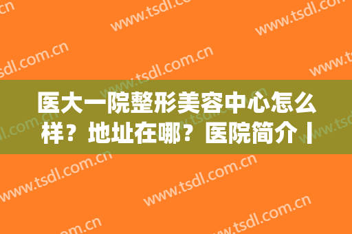 医大一院整形美容中心怎么样？地址在哪？医院简介丨眼部整形案例(医大一院眼整形专业医生)