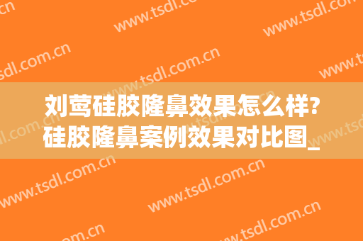 刘莺硅胶隆鼻效果怎么样?硅胶隆鼻案例效果对比图_上海交通大学医学院附属第九人民医院