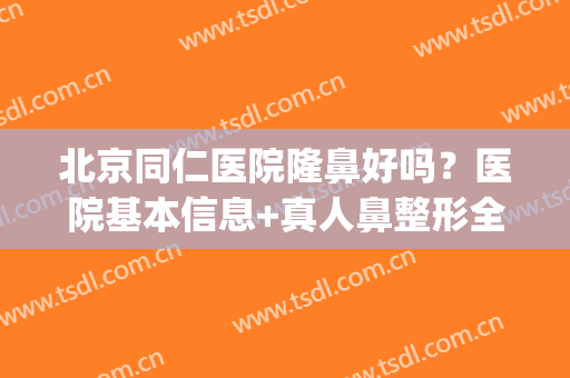 北京同仁医院隆鼻好吗？医院基本信息+真人鼻整形全过程分享！(北京同仁整容医院)