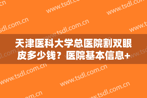 天津医科大学总医院割双眼皮多少钱？医院基本信息+真人案例图分享！