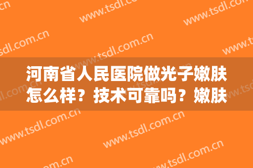 河南省人民医院做光子嫩肤怎么样？技术可靠吗？嫩肤效果图分享！(郑州可以做光子嫩肤的医院)