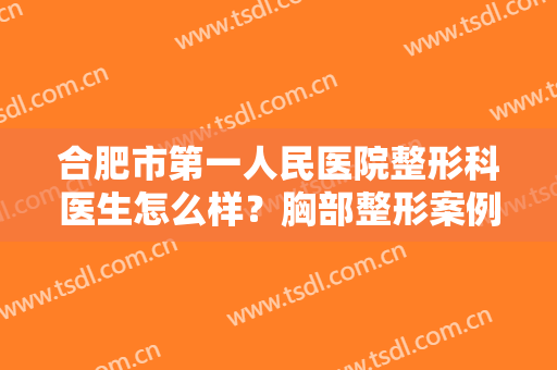 合肥市第一人民医院整形科医生怎么样？胸部整形案例及价格表分享，mark！