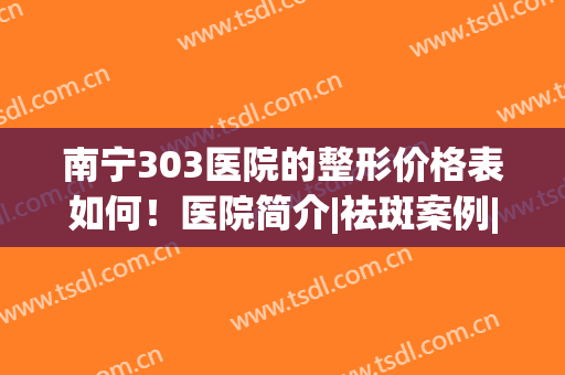 南宁303医院的整形价格表如何！医院简介|祛斑案例|价格表，干货分享！(南宁303医院整形美容科)