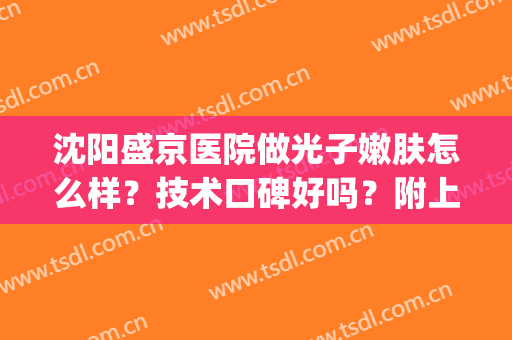 沈阳盛京医院做光子嫩肤怎么样？技术口碑好吗？附上效果图(沈阳哪家医院做光子嫩肤比较好)