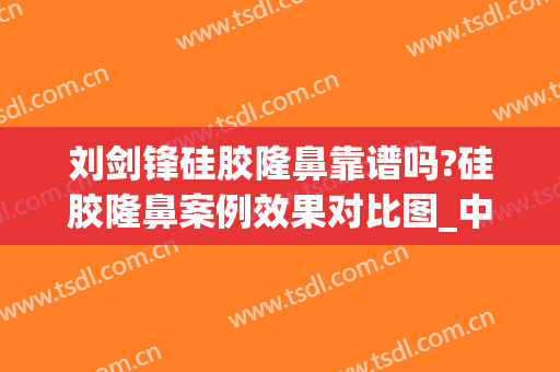 刘剑锋硅胶隆鼻靠谱吗?硅胶隆鼻案例效果对比图_中国医学科学院整形外科医院