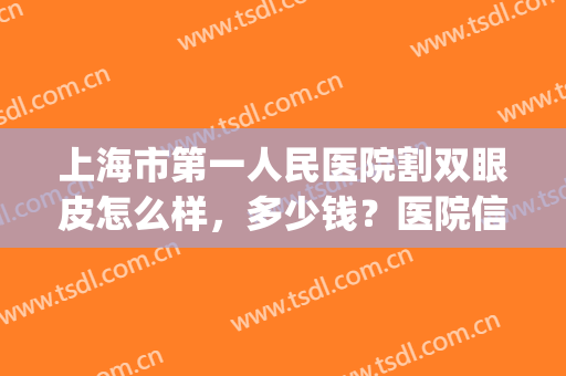 上海市第一人民医院割双眼皮怎么样，多少钱？医院信息|案例|价格表更新！