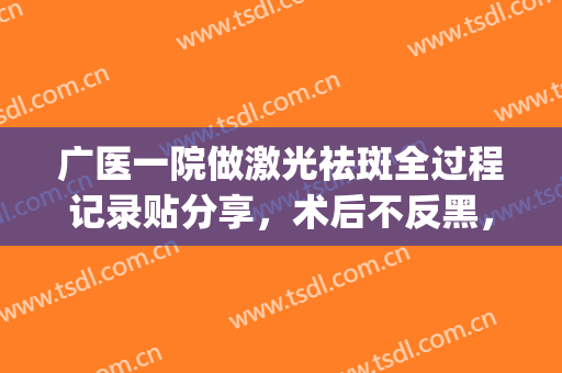 广医一院做激光祛斑全过程记录贴分享，术后不反黑，重获光洁美肌(广州公立医院激光祛斑)