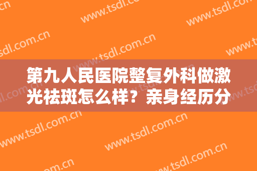 第九人民医院整复外科做激光祛斑怎么样？亲身经历分享，不再做“斑女郎”