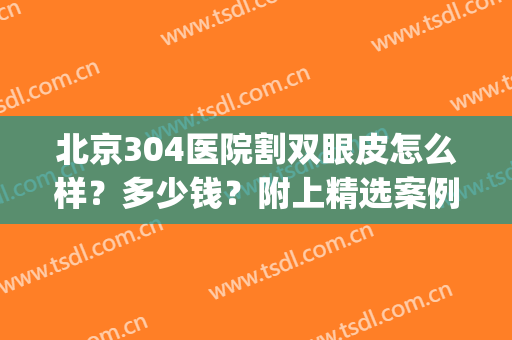 北京304医院割双眼皮怎么样？多少钱？附上精选案例及价格表！(北京304医院做眼袋怎么样)