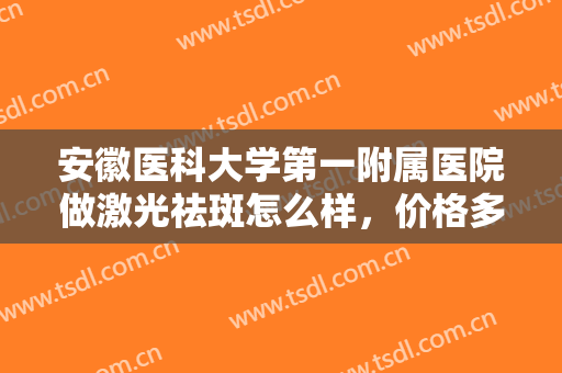安徽医科大学第一附属医院做激光祛斑怎么样，价格多少？过程及费用分享！