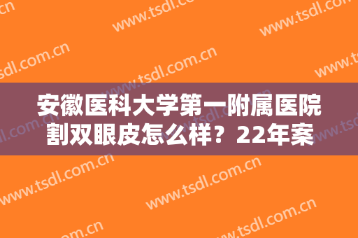 安徽医科大学第一附属医院割双眼皮怎么样？22年案例+价格表揭秘，你品！