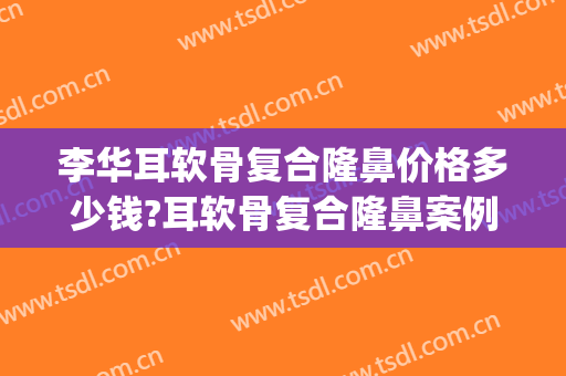 李华耳软骨复合隆鼻价格多少钱?耳软骨复合隆鼻案例效果对比图_上海交通大学医学院附属第九人民医院