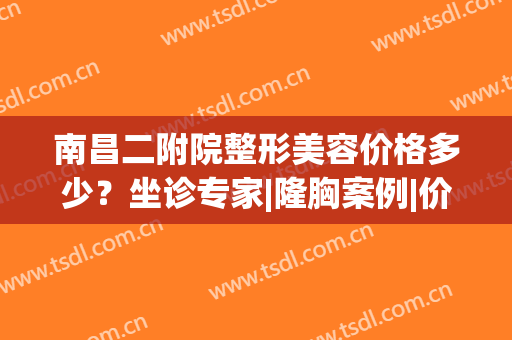 南昌二附院整形美容价格多少？坐诊专家|隆胸案例|价格表，资料汇总!(南昌二附院整容科医生)