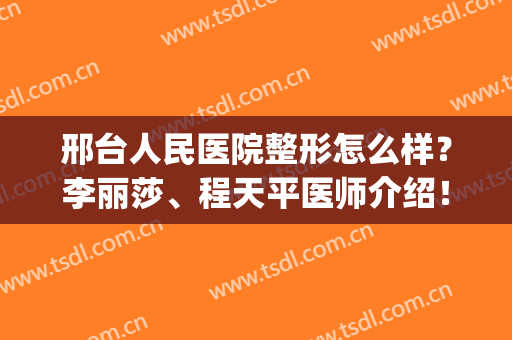 邢台人民医院整形怎么样？李丽莎、程天平医师介绍！附眼修复案例&价格~(邢台人民医院美容科可靠吗)