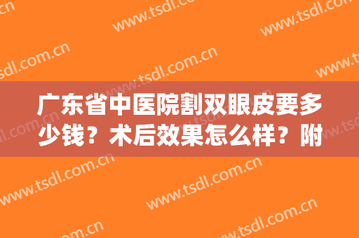 广东省中医院割双眼皮要多少钱？术后效果怎么样？附案例变美指南(广东哪里做双眼皮技术好?)