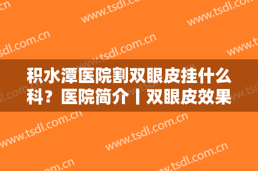 积水潭医院割双眼皮挂什么科？医院简介丨双眼皮效果图丨价格表
