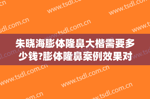 朱晓海膨体隆鼻大楷需要多少钱?膨体隆鼻案例效果对比图_海军军医大学第二附属医院