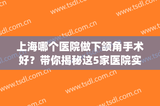 上海哪个医院做下颌角手术好？带你揭秘这5家医院实力，速来围观!(中国做下颌角最好的医院)