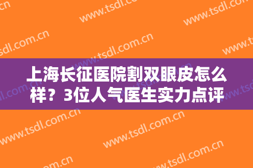 上海长征医院割双眼皮怎么样？3位人气医生实力点评，附案例，速来围观！