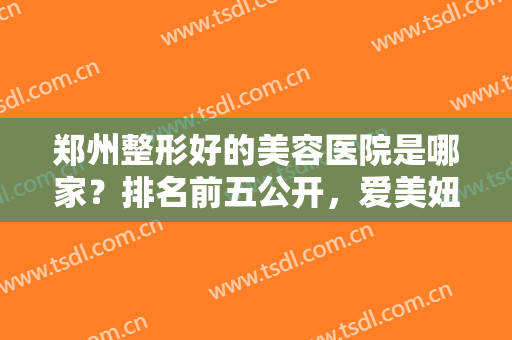 郑州整形好的美容医院是哪家？排名前五公开，爱美妞强烈推荐，实力强劲！