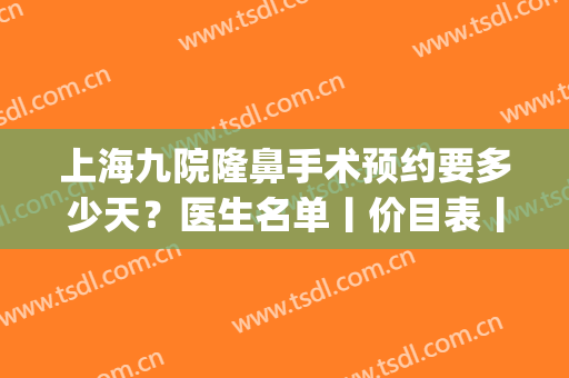 上海九院隆鼻手术预约要多少天？医生名单丨价目表丨过程照片分享(上海九院隆鼻大概多少钱)