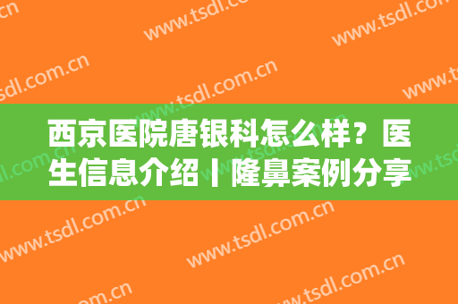 西京医院唐银科怎么样？医生信息介绍丨隆鼻案例分享，挺翘有型(西京医院唐院长)