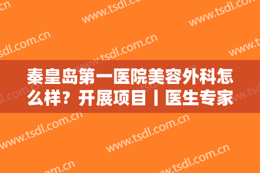 秦皇岛第一医院美容外科怎么样？开展项目丨医生专家丨案例图及价格表曝光！