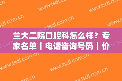 兰大二院口腔科怎么样？专家名单丨电话咨询号码丨价格表一览(兰大二院口腔科主任电话号码)