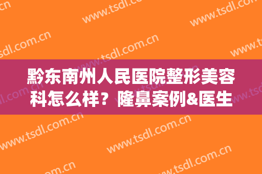 黔东南州人民医院整形美容科怎么样？隆鼻案例&医生名单&价格表(黔江整形美容院)