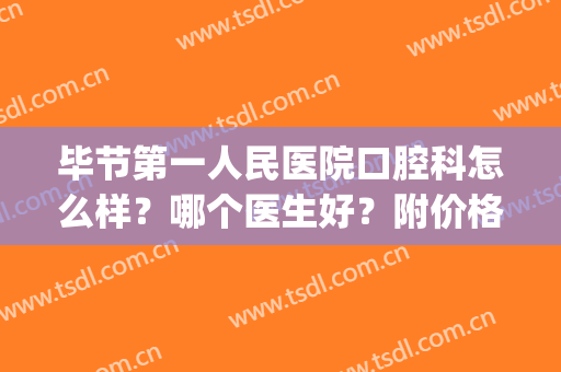 毕节第一人民医院口腔科怎么样？哪个医生好？附价格表&牙齿矫正案例(毕节第一人民医院和第二人民医院哪个好)