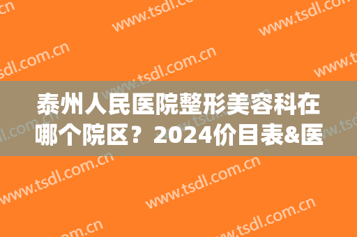 泰州人民医院整形美容科在哪个院区？2024价目表&医生介绍&地址一览(泰州医疗美容医院有哪些)