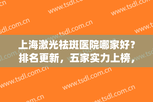 上海激光祛斑医院哪家好？排名更新，五家实力上榜，技术水平超高(上海激光祛斑哪个医院好)