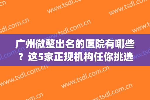 广州微整出名的医院有哪些？这5家正规机构任你挑选，实力雄厚(广州微整医院哪一个好指导广州华美)