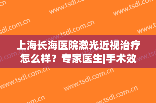 上海长海医院激光近视治疗怎么样？专家医生|手术效果|价格费用一览！