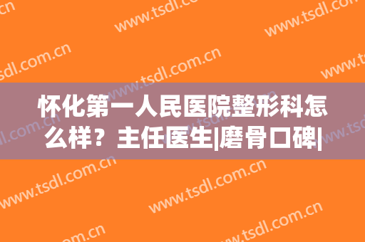 怀化第一人民医院整形科怎么样？主任医生|磨骨口碑|价格费用，全新汇总！