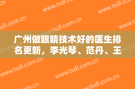 广州做眼睛技术好的医生排名更新，李光琴、范丹、王娟等实力上榜