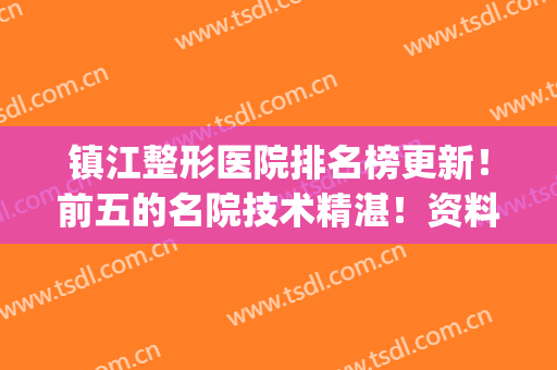 镇江整形医院排名榜更新！前五的名院技术精湛！资料&价格分享，值得选择！(镇江江滨医院整形)