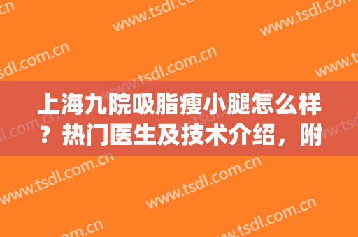 上海九院吸脂瘦小腿怎么样？热门医生及技术介绍，附价格表2024！(上海九院大腿吸脂)
