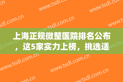 上海正规微整医院排名公布，这5家实力上榜，挑选适合你的(上海微整三甲医院排名)