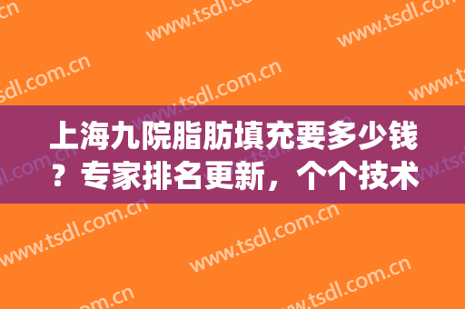 上海九院脂肪填充要多少钱？专家排名更新，个个技术非凡！(上海九院哪个医生做脂肪填充好)