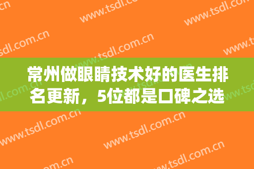 常州做眼睛技术好的医生排名更新，5位都是口碑之选，精致你的双眼！(常州最好眼科专家)