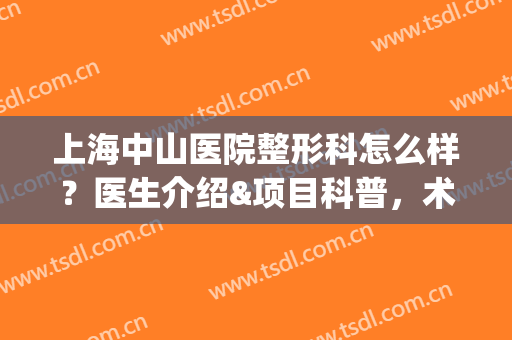 上海中山医院整形科怎么样？医生介绍&项目科普，术前必看的干货指南！(上海中山医院整形科怎么样?医生介绍电话)