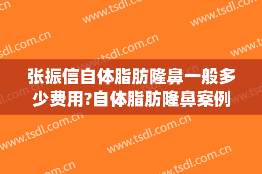 张振信自体脂肪隆鼻一般多少费用?自体脂肪隆鼻案例效果对比图_陕西省人民医院