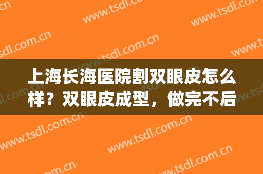 上海长海医院割双眼皮怎么样？双眼皮成型，做完不后悔~(上海明星医院割双眼皮怎么样)