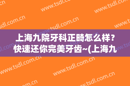 上海九院牙科正畸怎么样？快速还你完美牙齿~(上海九院整牙怎么样)