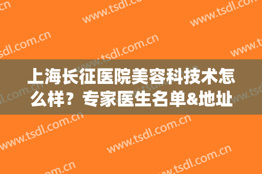 上海长征医院美容科技术怎么样？专家医生名单&地址电话&价格表(上海长征医院整形外科医生)